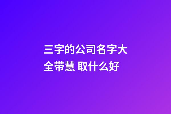 三字的公司名字大全带慧 取什么好-第1张-公司起名-玄机派